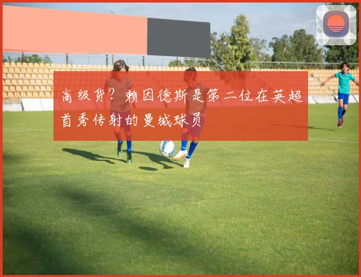 高级货？赖因德斯是第二位在英超首秀传射的曼城球员
